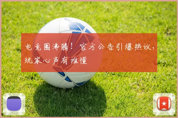 电竞圈沸腾！官方公告引爆热议，玩家心声有谁懂