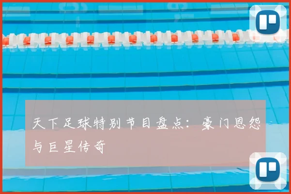 天下足球特别节目盘点:豪门恩怨与巨星传奇