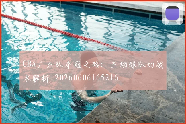 CBA广东队夺冠之路：王朝球队的战术解析_20260606165216