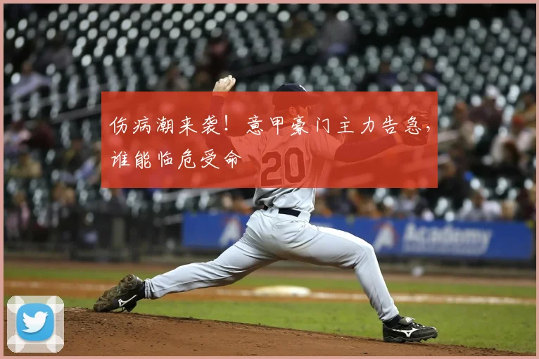 伤病潮来袭！意甲豪门主力告急，谁能临危受命