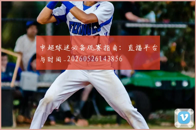 中超球迷必备观赛指南:直播平台与时间_20260526143856