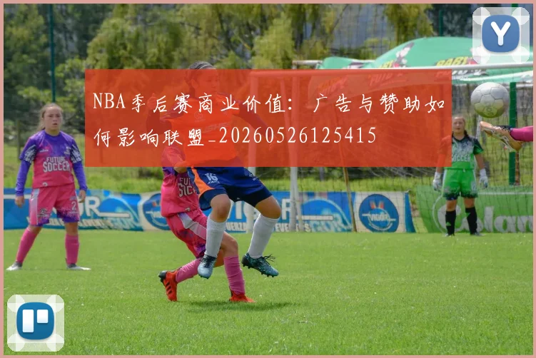 NBA季后赛商业价值：广告与赞助如何影响联盟_20260526125415