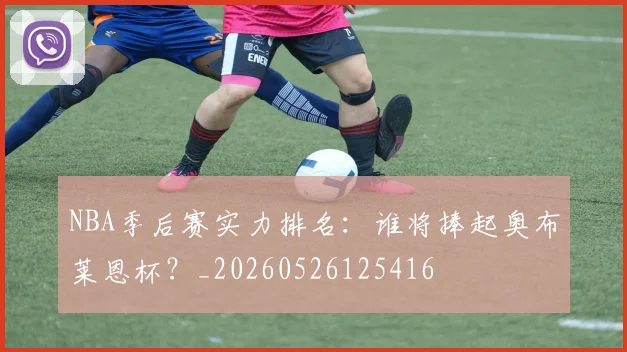 NBA季后赛实力排名：谁将捧起奥布莱恩杯？_20260526125416