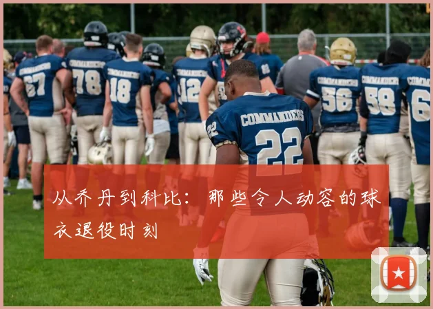 从乔丹到科比：那些令人动容的球衣退役时刻