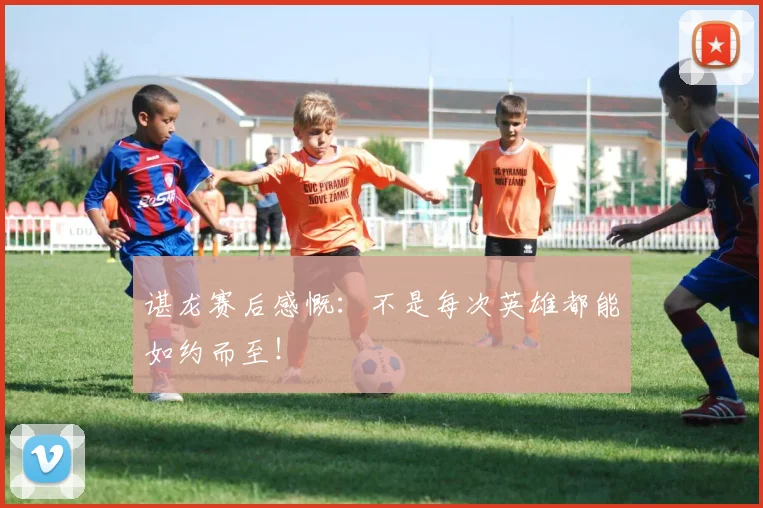 谌龙赛后感慨：不是每次英雄都能如约而至！