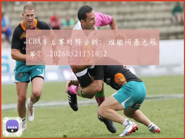 CBA季后赛对阵分析：谁能问鼎总冠军？_20260521151032