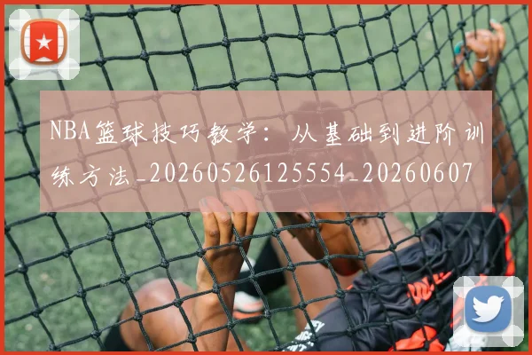 NBA篮球技巧教学：从基础到进阶训练方法_20260526125554_20260607160229