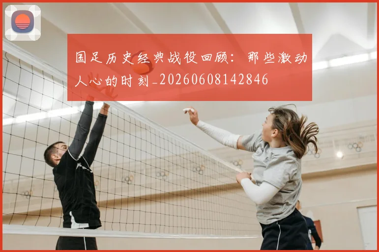 国足历史经典战役回顾：那些激动人心的时刻_20260608142846