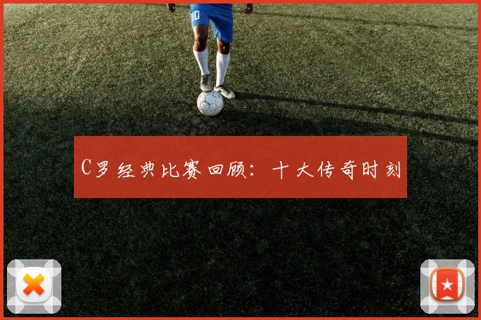 C罗经典比赛回顾：十大传奇时刻