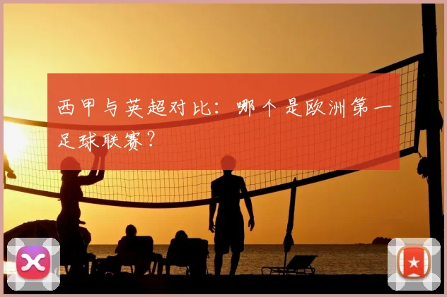 西甲与英超对比：哪个是欧洲第一足球联赛？