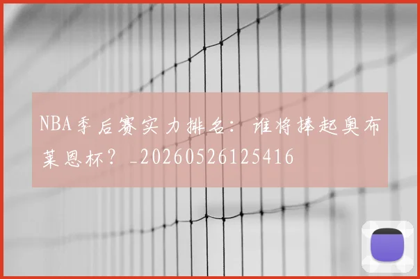 NBA季后赛实力排名：谁将捧起奥布莱恩杯？_20260526125416