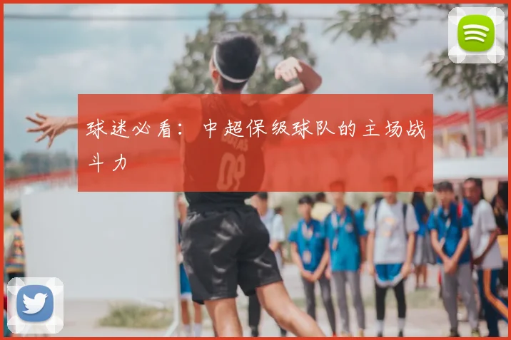 球迷必看：中超保级球队的主场战斗力
