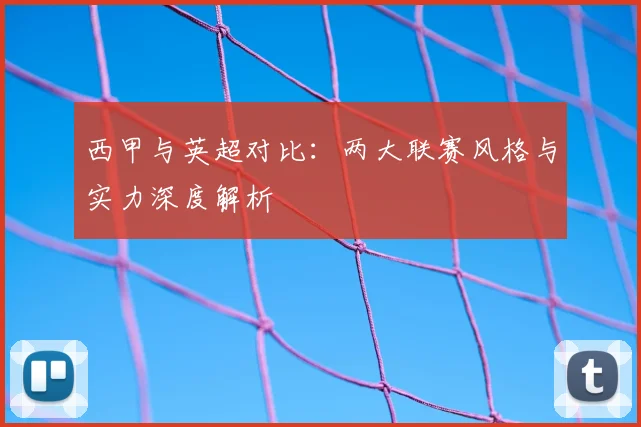 西甲与英超对比：两大联赛风格与实力深度解析