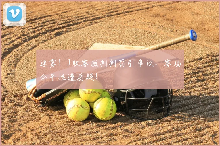 迷雾！J联赛裁判判罚引争议，赛场公平性遭质疑！