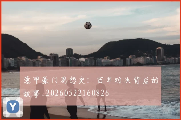 意甲豪门恩怨史：百年对决背后的故事_20260522160826