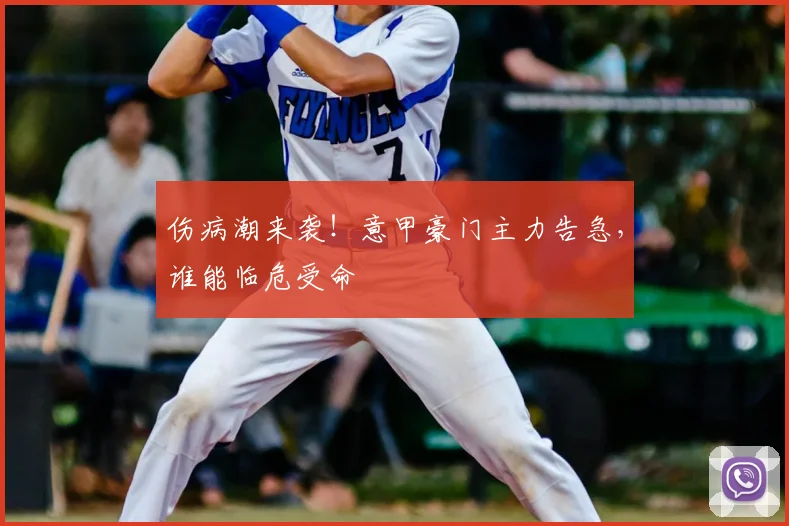 伤病潮来袭！意甲豪门主力告急，谁能临危受命