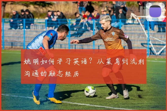 姚明如何学习英语？从菜鸟到流利沟通的励志经历