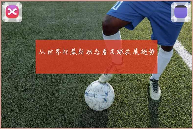 从世界杯最新动态看足球发展趋势