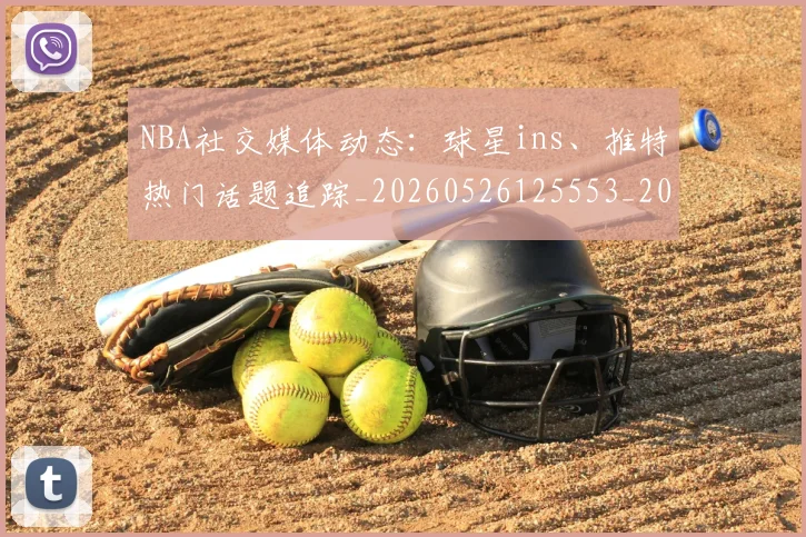 NBA社交媒体动态:球星ins、推特热门话题追踪_20260526125553_20260607160226