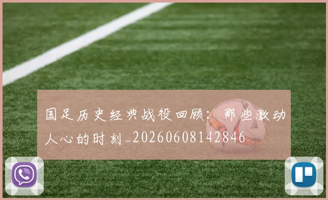 国足历史经典战役回顾：那些激动人心的时刻_20260608142846