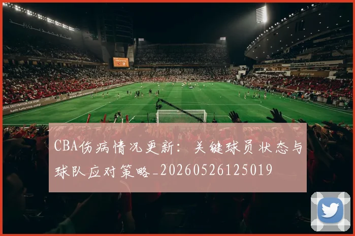 CBA伤病情况更新：关键球员状态与球队应对策略_20260526125019
