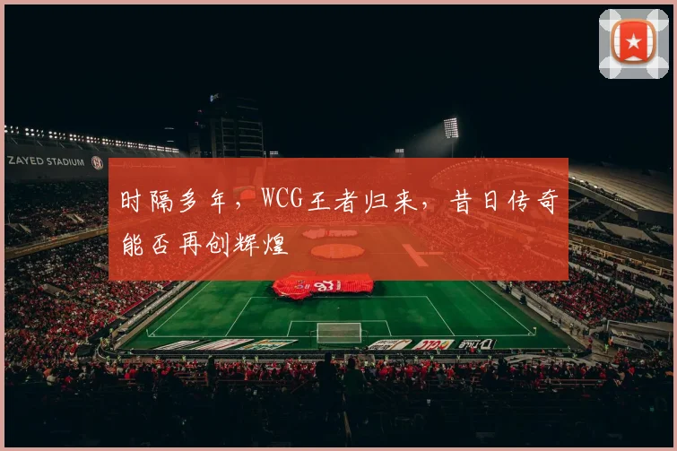 时隔多年，WCG王者归来，昔日传奇能否再创辉煌