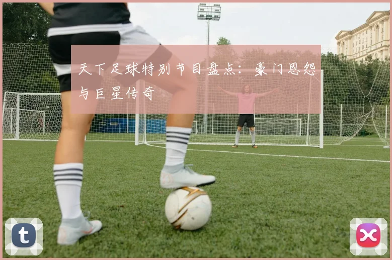 天下足球特别节目盘点：豪门恩怨与巨星传奇