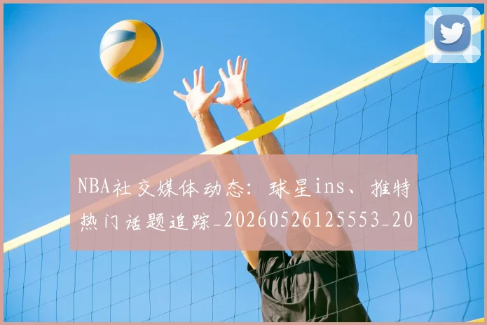 NBA社交媒体动态：球星ins、推特热门话题追踪_20260526125553_20260607160226