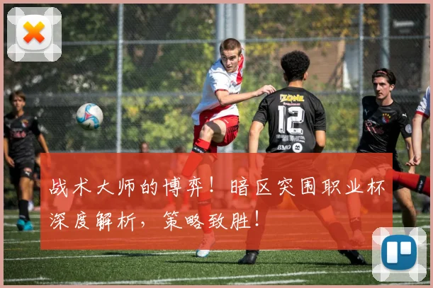 战术大师的博弈！暗区突围职业杯深度解析，策略致胜！