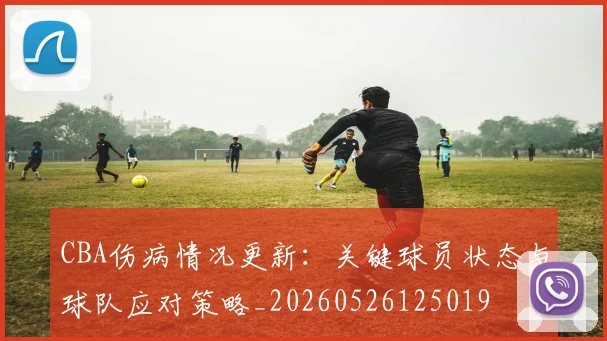 CBA伤病情况更新：关键球员状态与球队应对策略_20260526125019