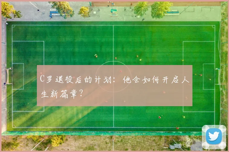 C罗退役后的计划：他会如何开启人生新篇章？