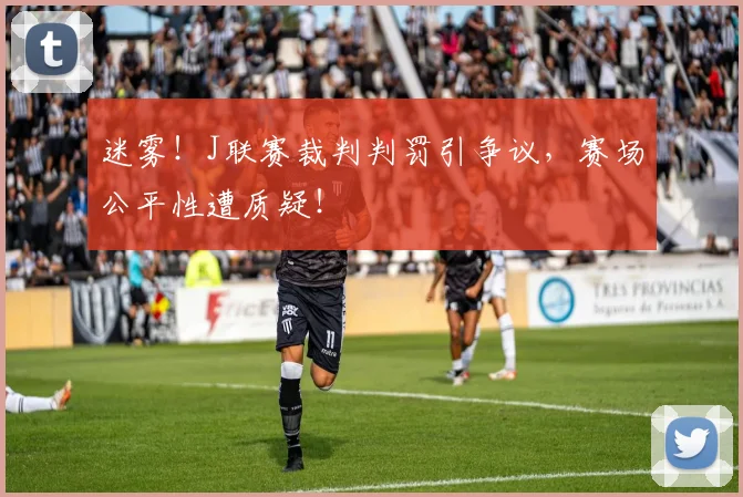 迷雾！J联赛裁判判罚引争议，赛场公平性遭质疑！