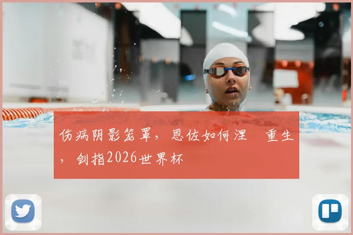 伤病阴影笼罩，恩佐如何涅槃重生，剑指2026世界杯