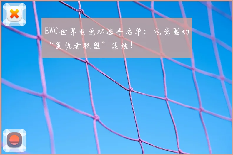 EWC世界电竞杯选手名单：电竞圈的“复仇者联盟”集结！