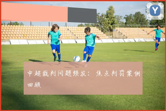 中超裁判问题频发：焦点判罚案例回顾