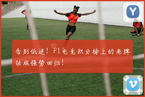 告别低迷！F1电竞积分榜上的老牌劲旅强势回归！