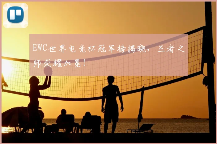 EWC世界电竞杯冠军榜揭晓，王者之师荣耀加冕！