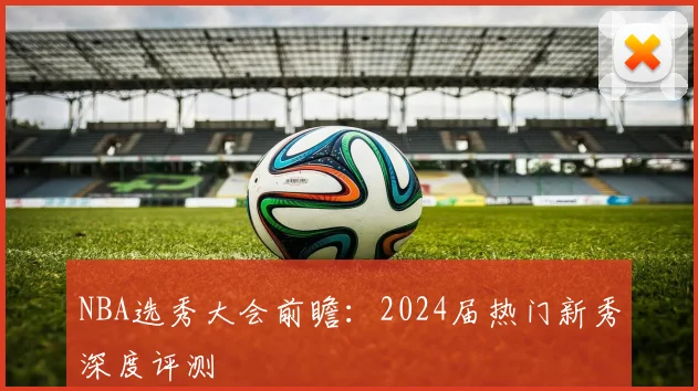 NBA选秀大会前瞻：2024届热门新秀深度评测