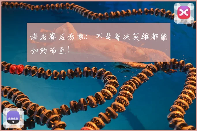 谌龙赛后感慨：不是每次英雄都能如约而至！