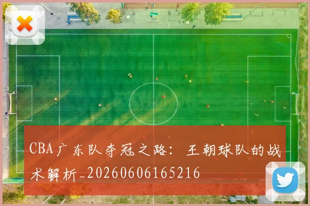 CBA广东队夺冠之路：王朝球队的战术解析_20260606165216