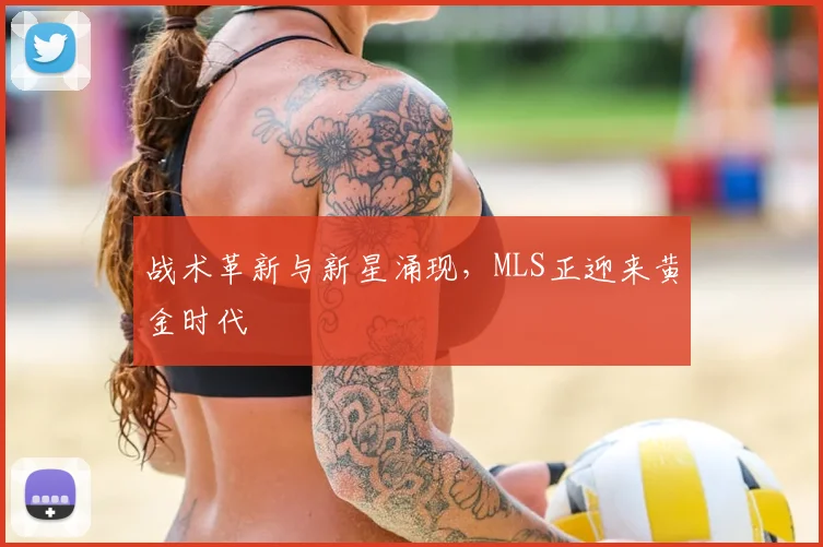 战术革新与新星涌现，MLS正迎来黄金时代
