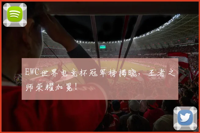 EWC世界电竞杯冠军榜揭晓，王者之师荣耀加冕！