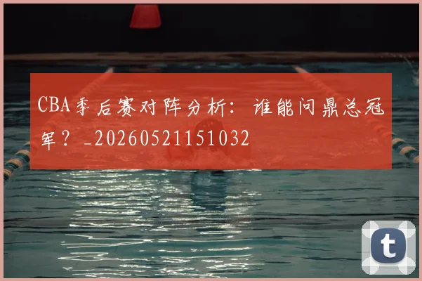 CBA季后赛对阵分析：谁能问鼎总冠军？_20260521151032