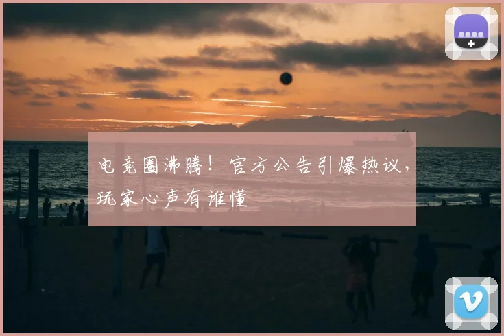 电竞圈沸腾！官方公告引爆热议，玩家心声有谁懂