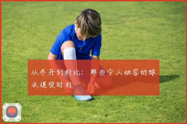 从乔丹到科比：那些令人动容的球衣退役时刻