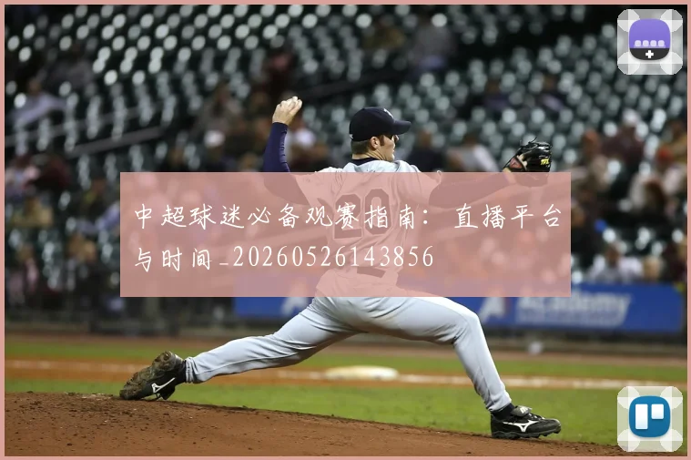中超球迷必备观赛指南:直播平台与时间_20260526143856