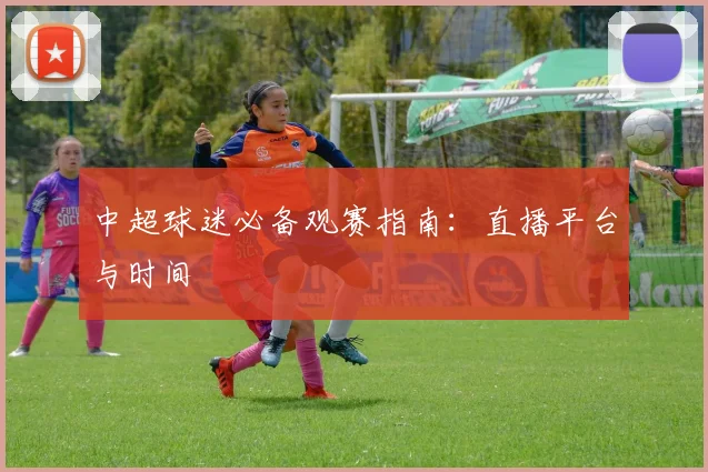 中超球迷必备观赛指南：直播平台与时间