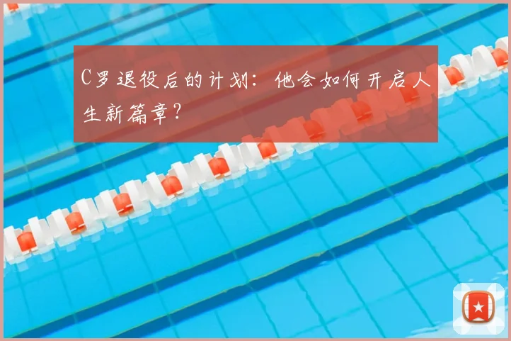 C罗退役后的计划：他会如何开启人生新篇章？