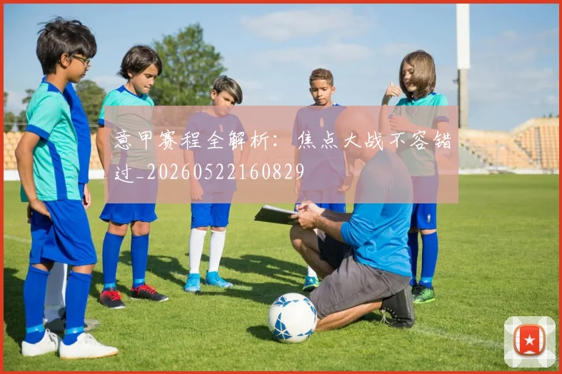 意甲赛程全解析：焦点大战不容错过_20260522160829