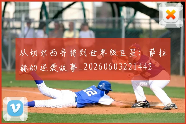 从切尔西弃将到世界级巨星：萨拉赫的逆袭故事_20260603221442